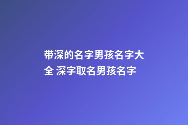 带深的名字男孩名字大全 深字取名男孩名字
